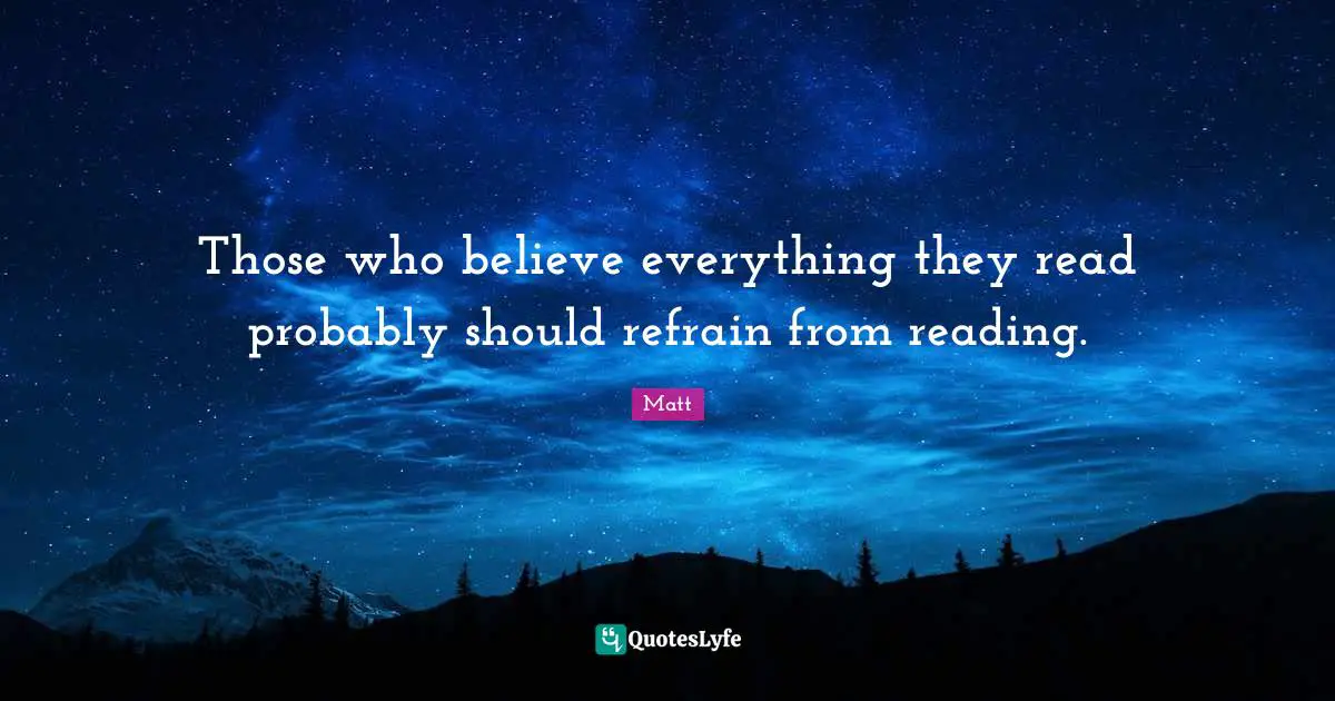 Those who believe everything they read probably should refrain from reading.