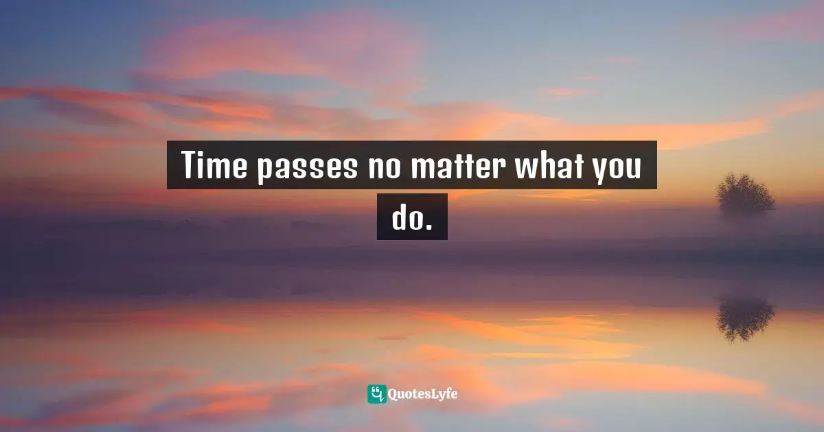 Time passes no matter what you do.