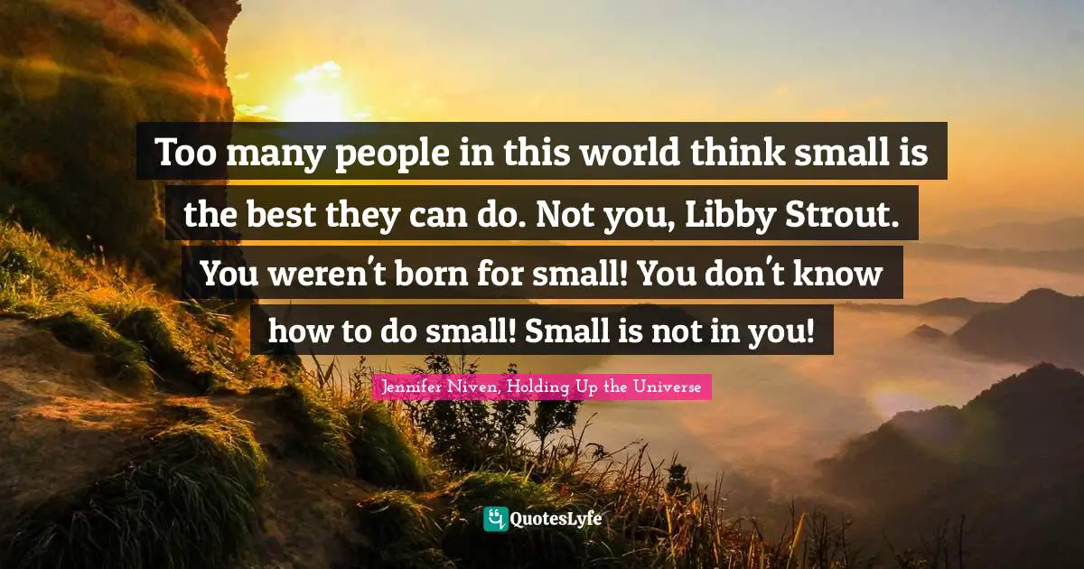 Too many people in this world think small is the best they can do. Not you, Libby Strout. You weren't born for small! You don't know how to do small! Small is not in you!