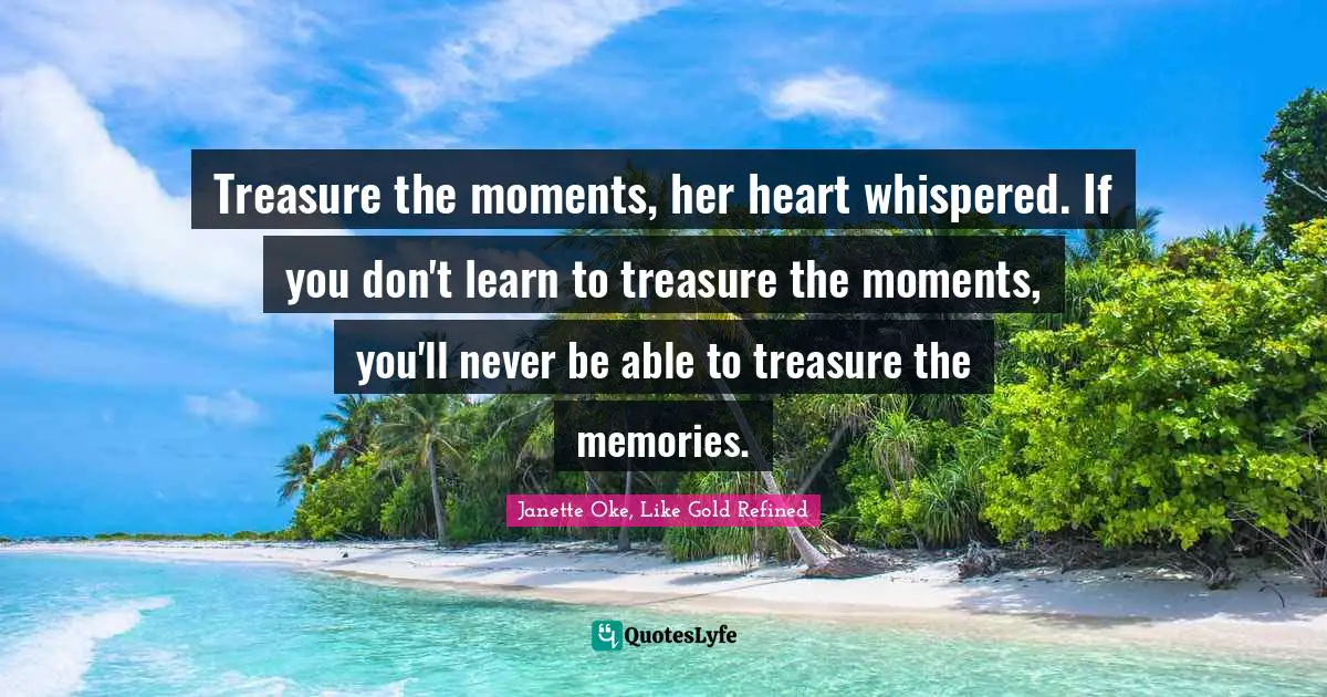 Treasure the moments, her heart whispered. If you don't learn to treasure the moments, you'll never be able to treasure the memories.