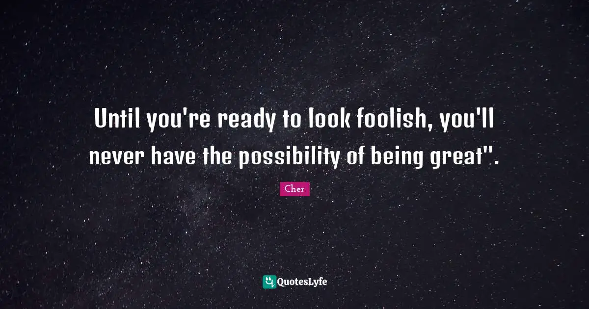 Until you're ready to look foolish, you'll never have the possibility of being great".