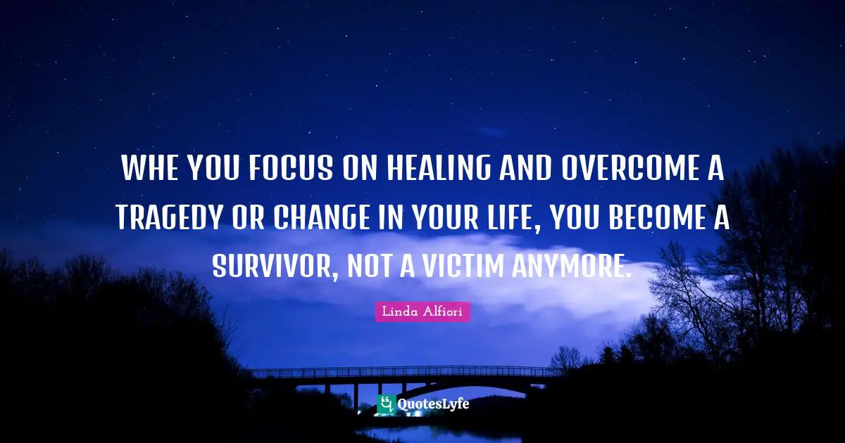 Grief And Loss Quotes: "WHE YOU FOCUS ON HEALING AND OVERCOME A TRAGEDY OR CHANGE IN YOUR LIFE, YOU BECOME A SURVIVOR, NOT A VICTIM ANYMORE."