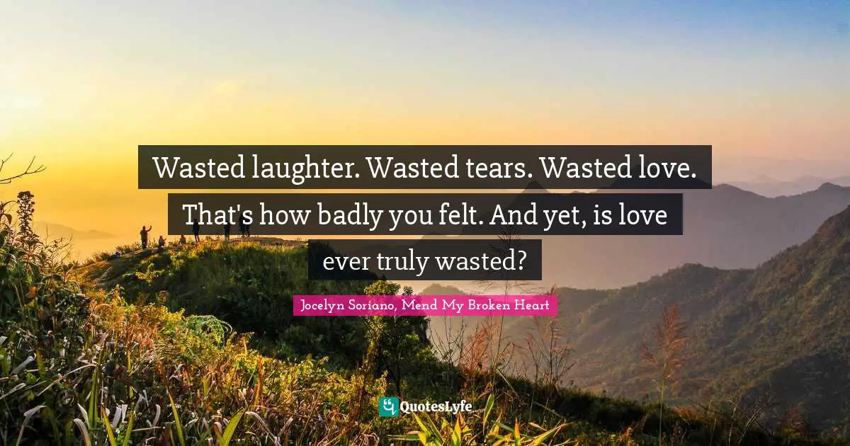 Wasted laughter. Wasted tears. Wasted love. That's how badly you felt. And yet, is love ever truly wasted?