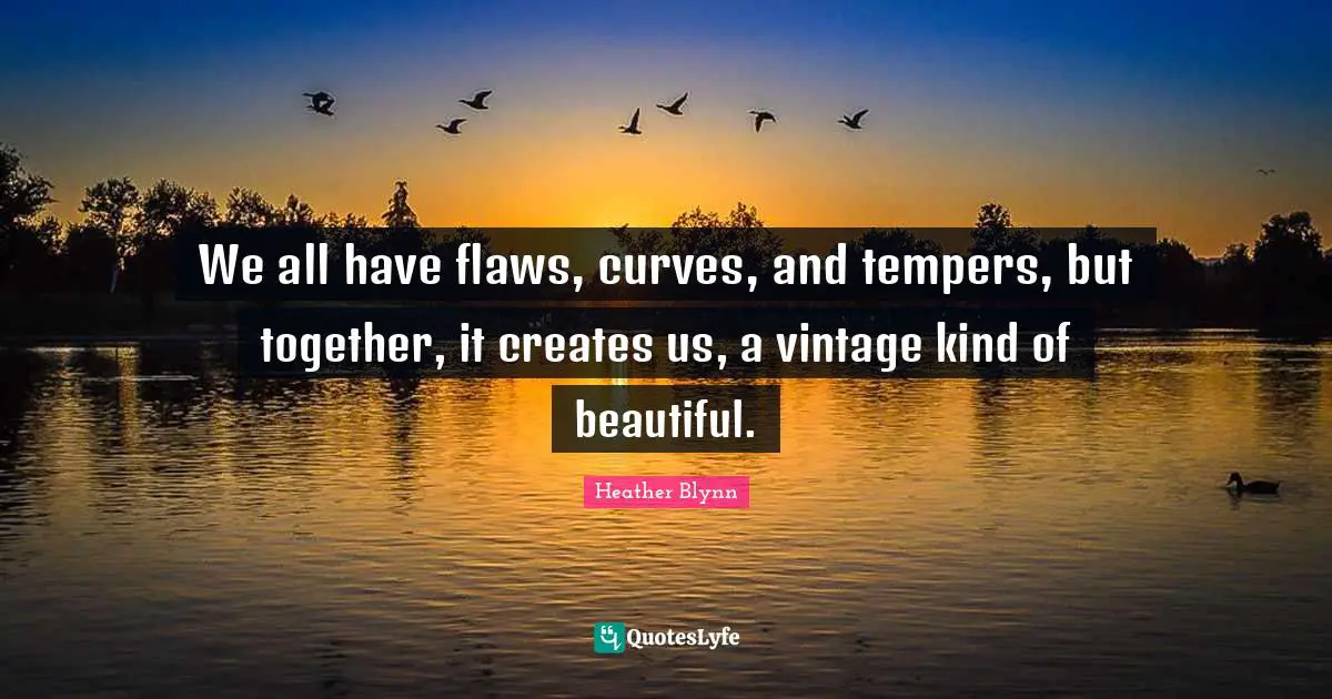 We all have flaws, curves, and tempers, but together, it creates us, a vintage kind of beautiful.