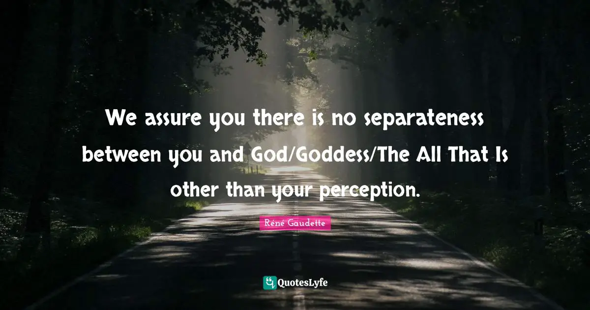 Réné Gaudette Quotes: "We assure you there is no separateness between you and God/Goddess/The All That Is other than your perception."
