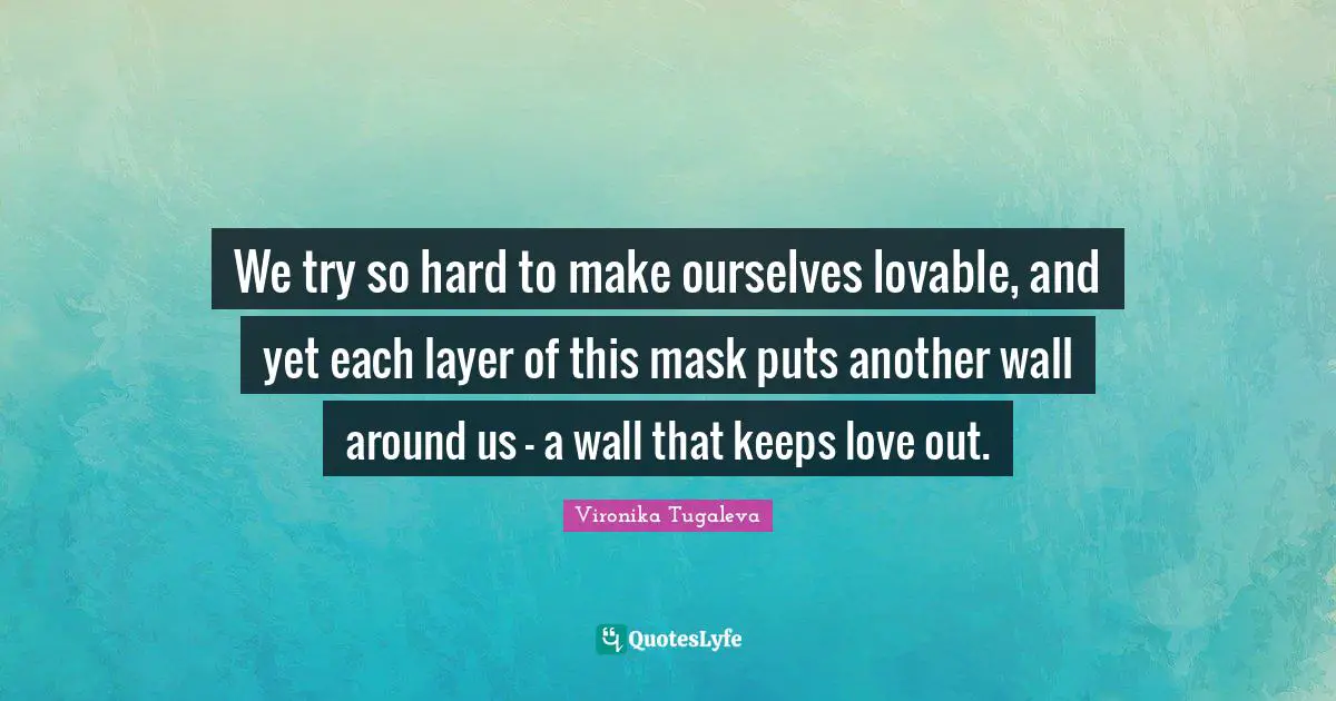 We try so hard to make ourselves lovable, and yet each layer of this mask puts another wall around us – a wall that keeps love out.