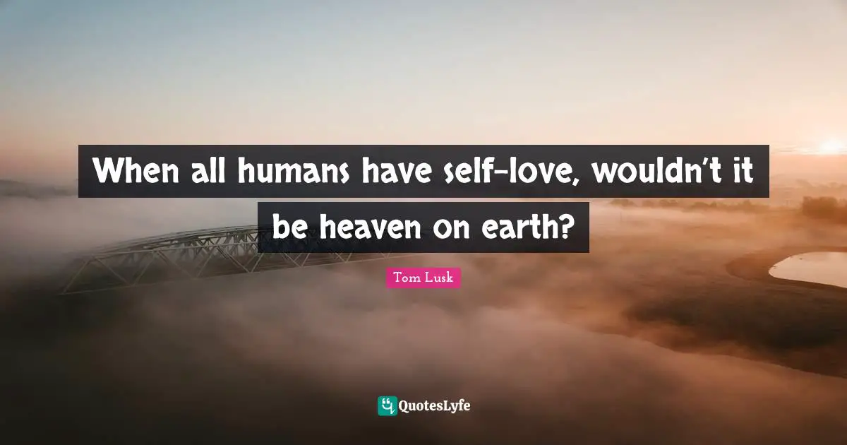 When all humans have self-love, wouldn’t it be heaven on earth?