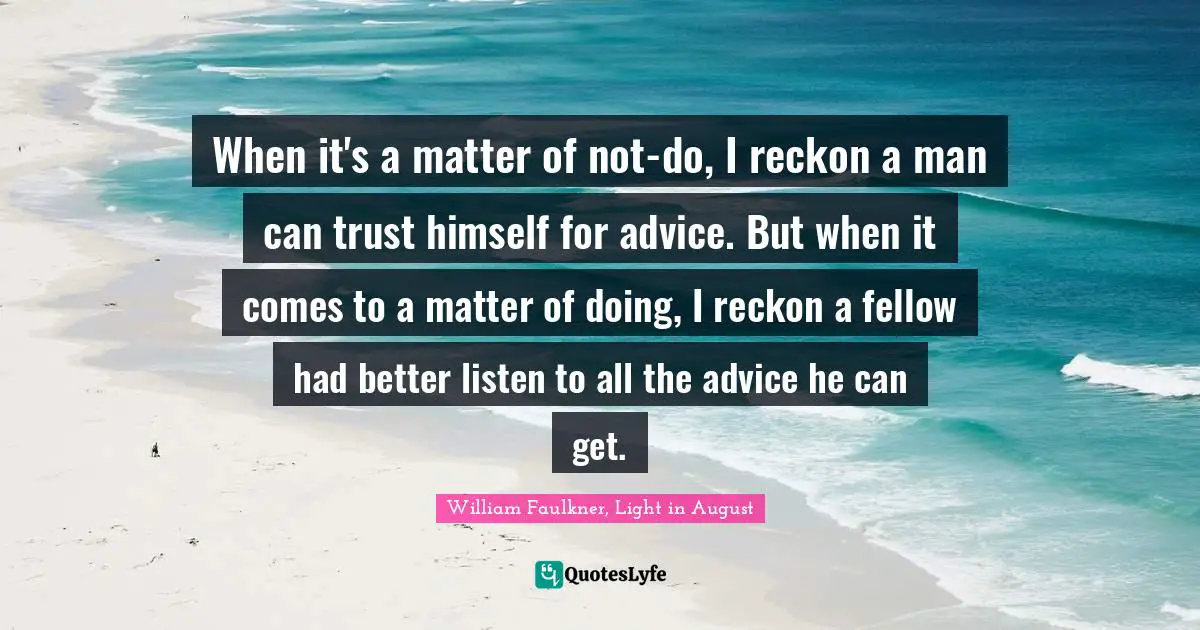 When it's a matter of not-do, I reckon a man can trust himself for advice. But when it comes to a matter of doing, I reckon a fellow had better listen to all the advice he can get.