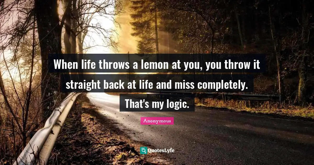 When life throws a lemon at you, you throw it straight back at life and miss completely. That's my logic.