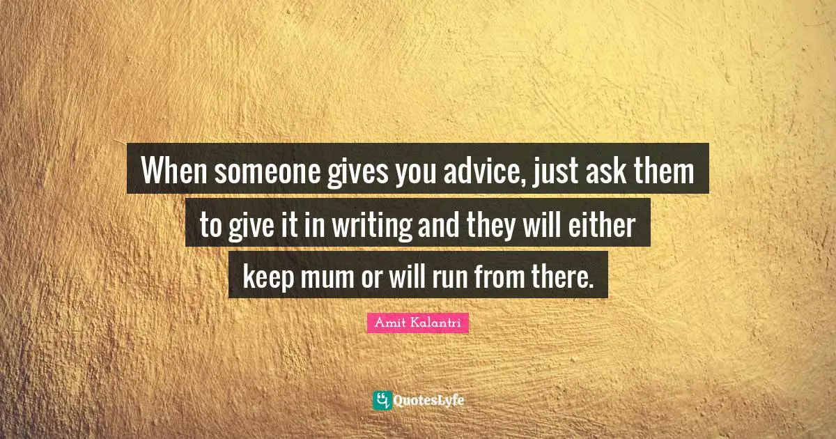 Advices Quotes: "When someone gives you advice, just ask them to give it in writing and they will either keep mum or will run from there."