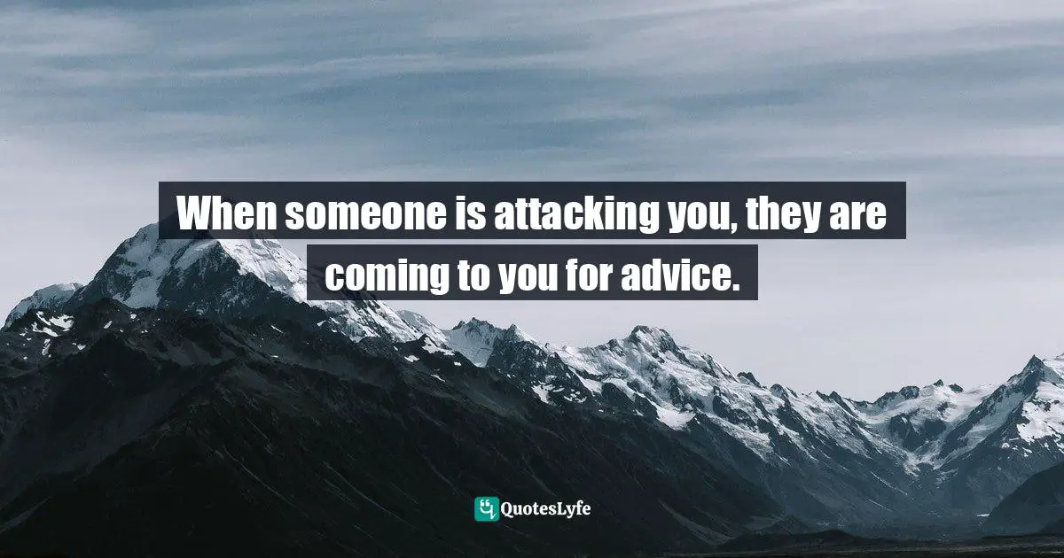 When someone is attacking you, they are coming to you for advice.