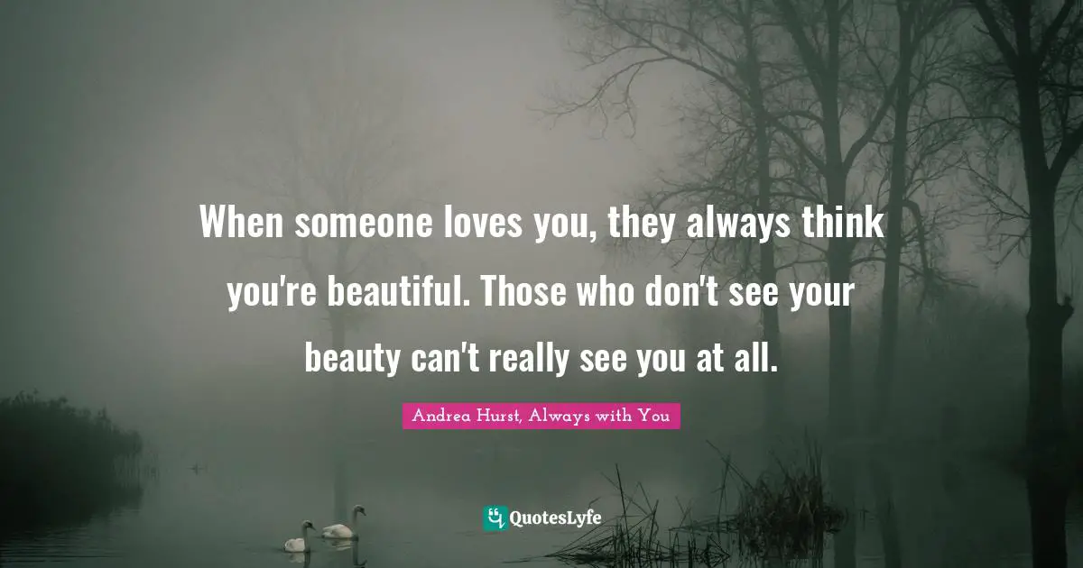 When someone loves you, they always think you're beautiful. Those who don't see your beauty can't really see you at all.
