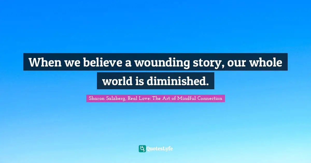 Sharon Salzberg, Real Love: The Art Of Mindful Connection Quotes: "When we believe a wounding story, our whole world is diminished."