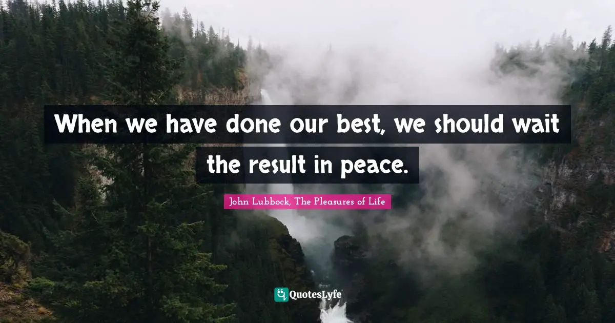 John Lubbock, The Pleasures Of Life Quotes: "When we have done our best, we should wait the result in peace."