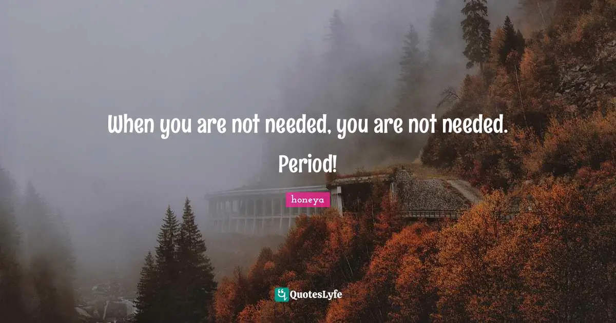 Honeya Quotes: "When you are not needed, you are not needed. Period!"