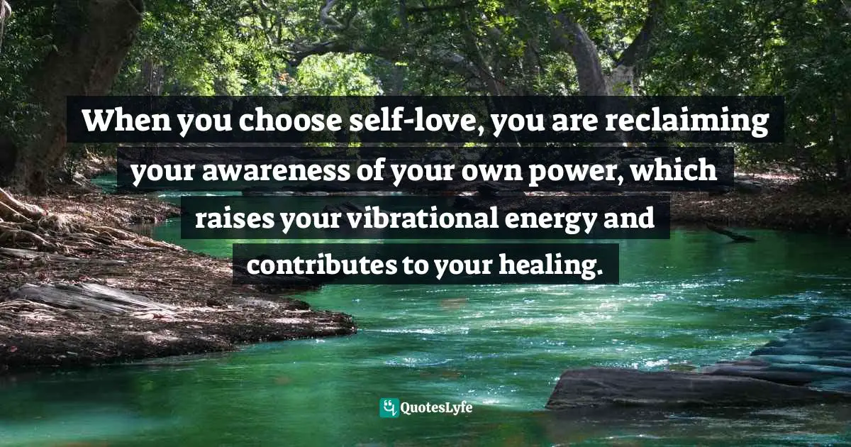 When you choose self-love, you are reclaiming your awareness of your own power, which raises your vibrational energy and contributes to your healing.
