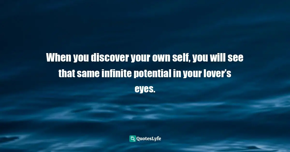 When you discover your own self, you will see that same infinite potential in your lover’s eyes.