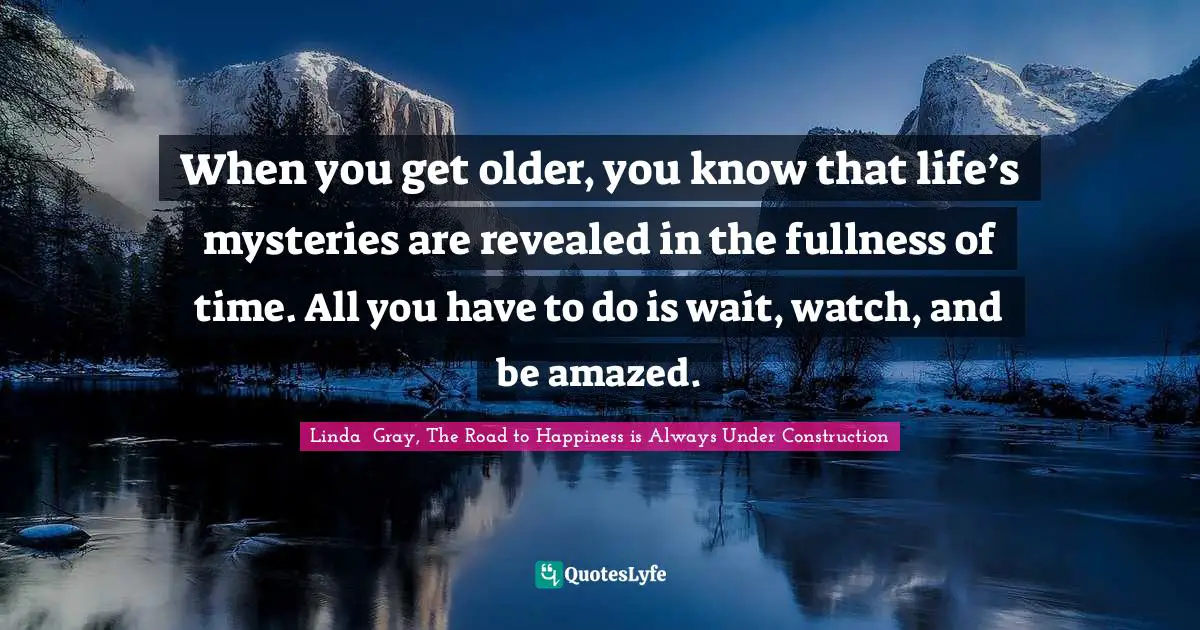 Linda  Gray Quotes: "When you get older, you know that life’s mysteries are revealed in the fullness of time. All you have to do is wait, watch, and be amazed."