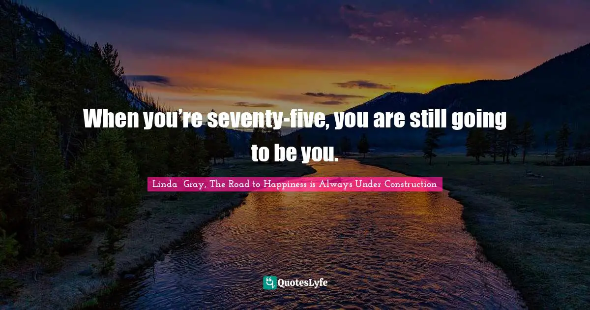 Linda  Gray Quotes: "When you’re seventy-five, you are still going to be you."