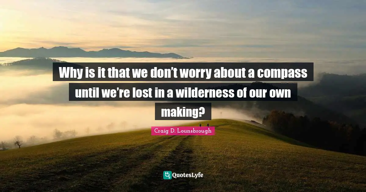 Why is it that we don’t worry about a compass until we’re lost in a wilderness of our own making?