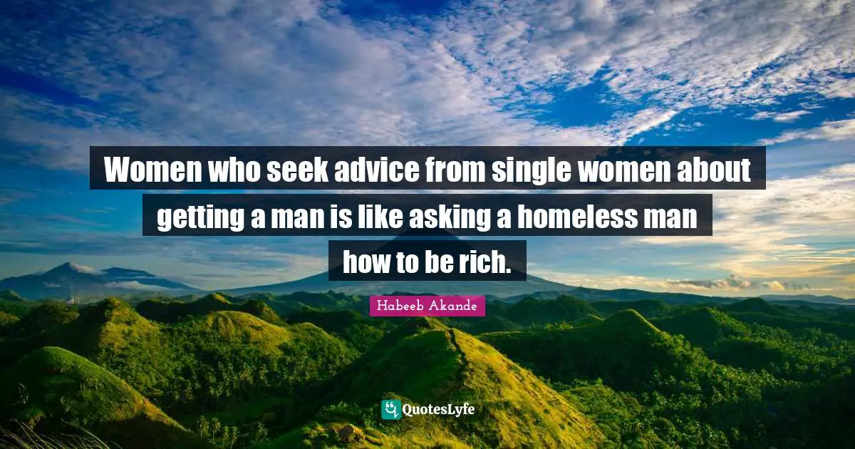 Women who seek advice from single women about getting a man is like asking a homeless man how to be rich.