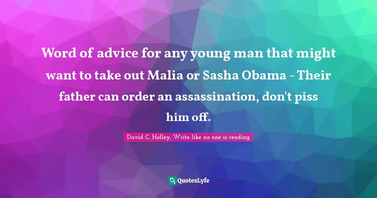 David C. Holley, Write Like No One Is Reading Quotes: "Word of advice for any young man that might want to take out Malia or Sasha Obama - Their father can order an assassination, don't piss him off."