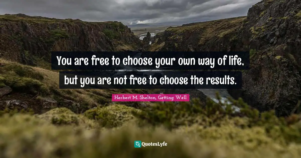 You are free to choose your own way of life, but you are not free to choose the results.