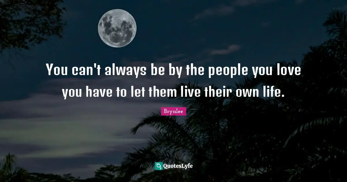 You can't always be by the people you love you have to let them live their own life.