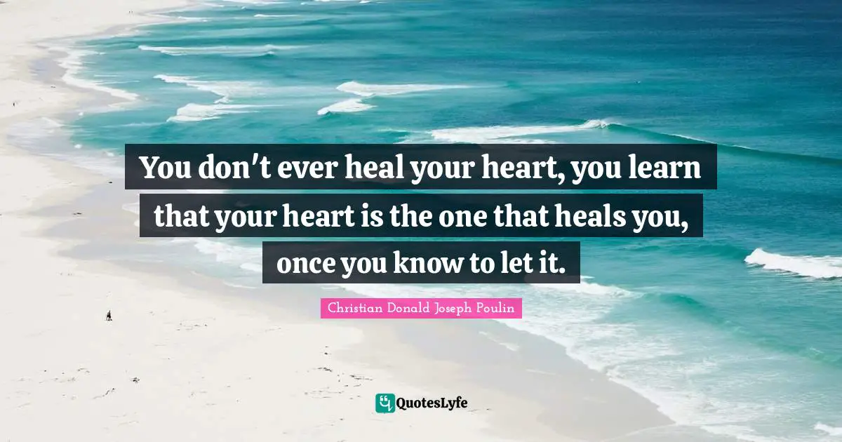 Christian Donald Joseph Poulin Quotes: You don't ever heal your heart, you learn that your heart is the one that heals you, once you know to let it.