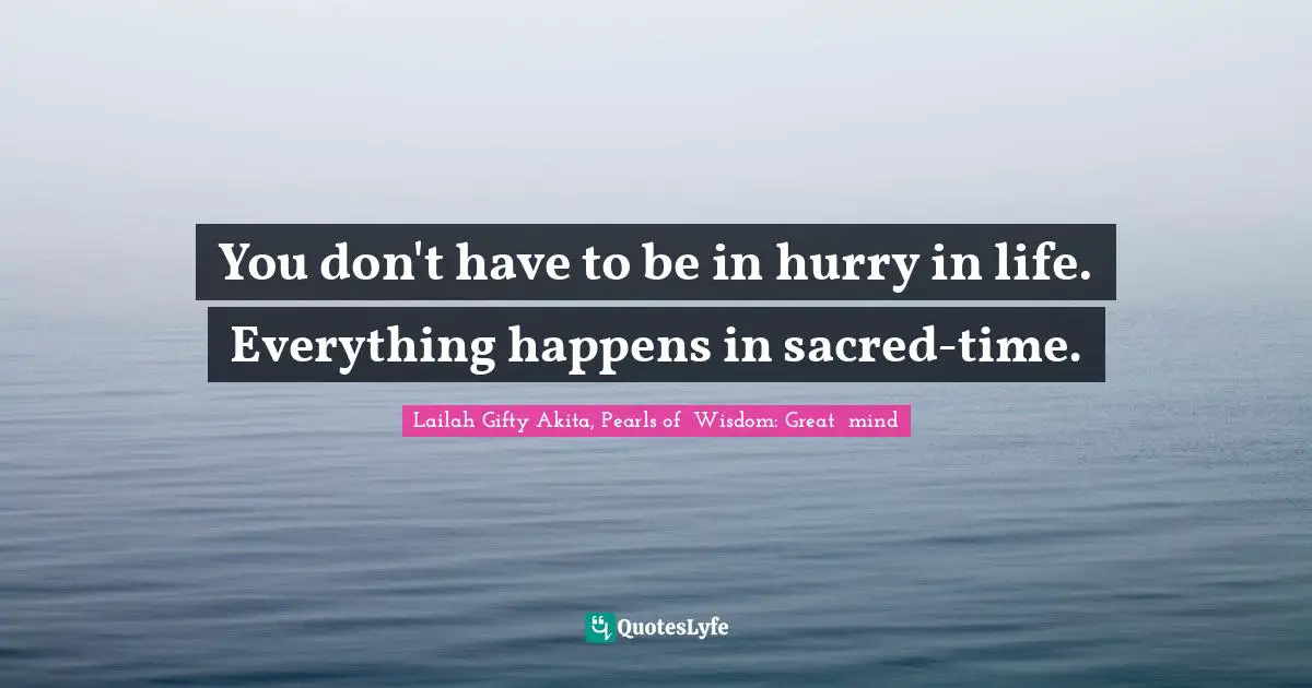 You don't have to be in hurry in life. Everything happens in sacred-time.