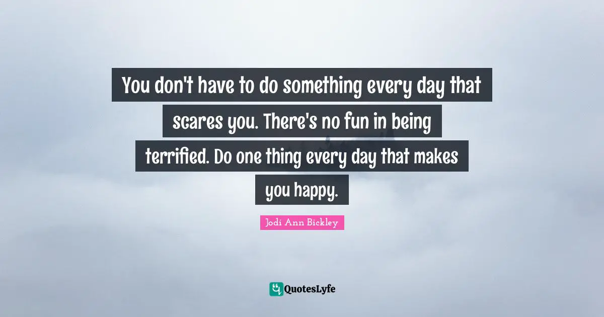 You don't have to do something every day that scares you. There's no fun in being terrified. Do one thing every day that makes you happy.