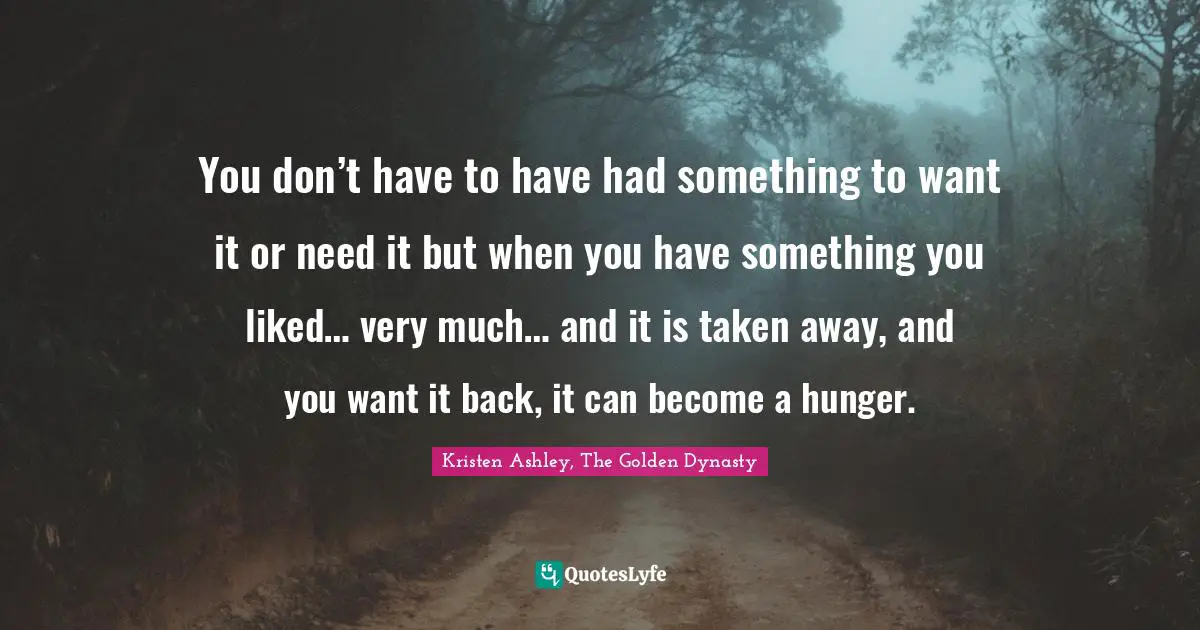 You don’t have to have had something to want it or need it but when you have something you liked… very much… and it is taken away, and you want it back, it can become a hunger.