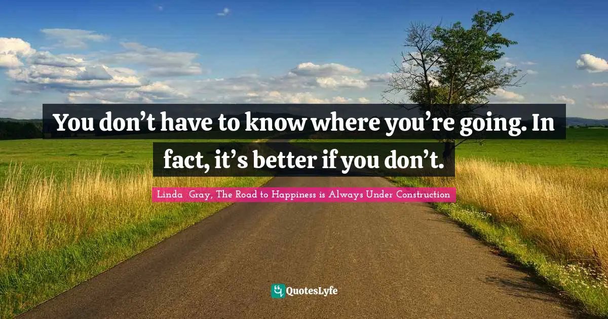 Linda  Gray Quotes: "You don’t have to know where you’re going. In fact, it’s better if you don’t."