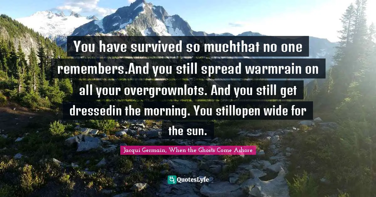You have survived so muchthat no one remembers.And you still spread warmrain on all your overgrownlots. And you still get dressedin the morning. You stillopen wide for the sun.