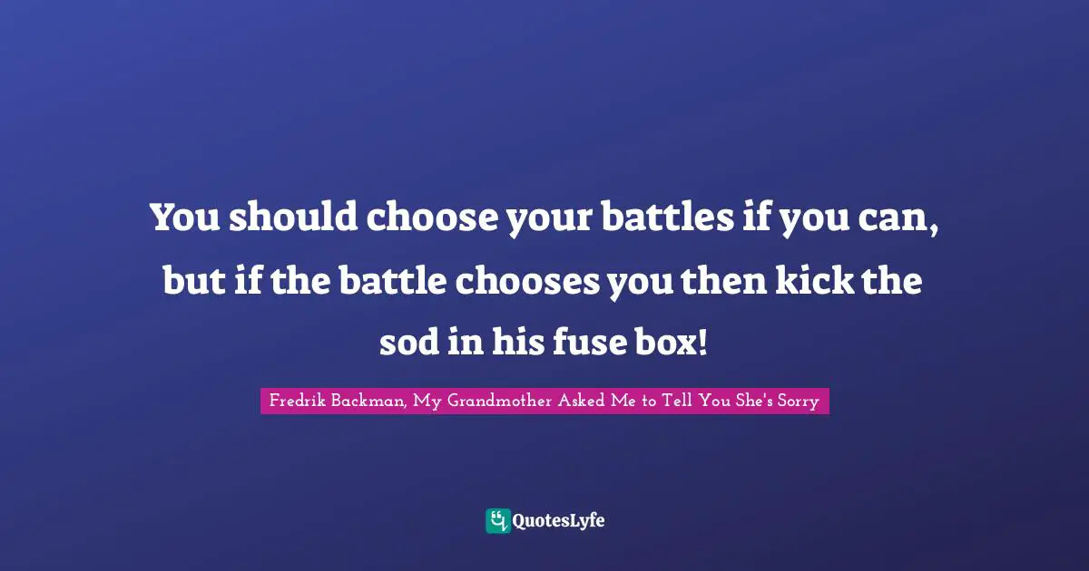 Battles Quotes: "You should choose your battles if you can, but if the battle chooses you then kick the sod in his fuse box!"