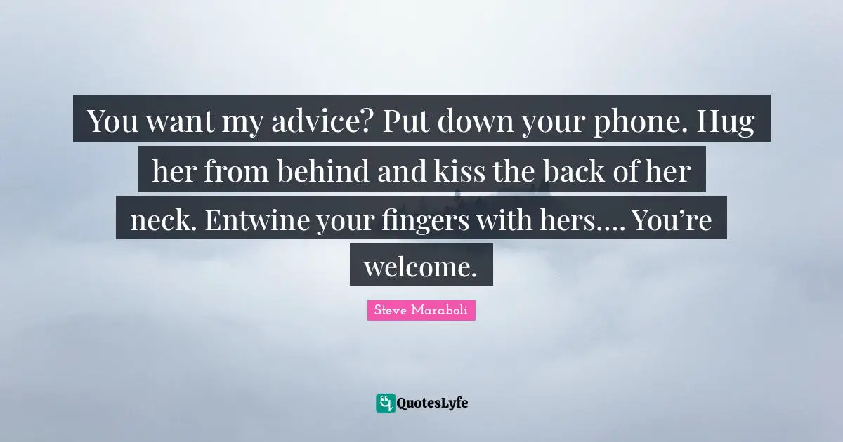 Steve Maraboli Quotes: "You want my advice? Put down your phone. Hug her from behind and kiss the back of her neck. Entwine your fingers with hers…. You’re welcome."