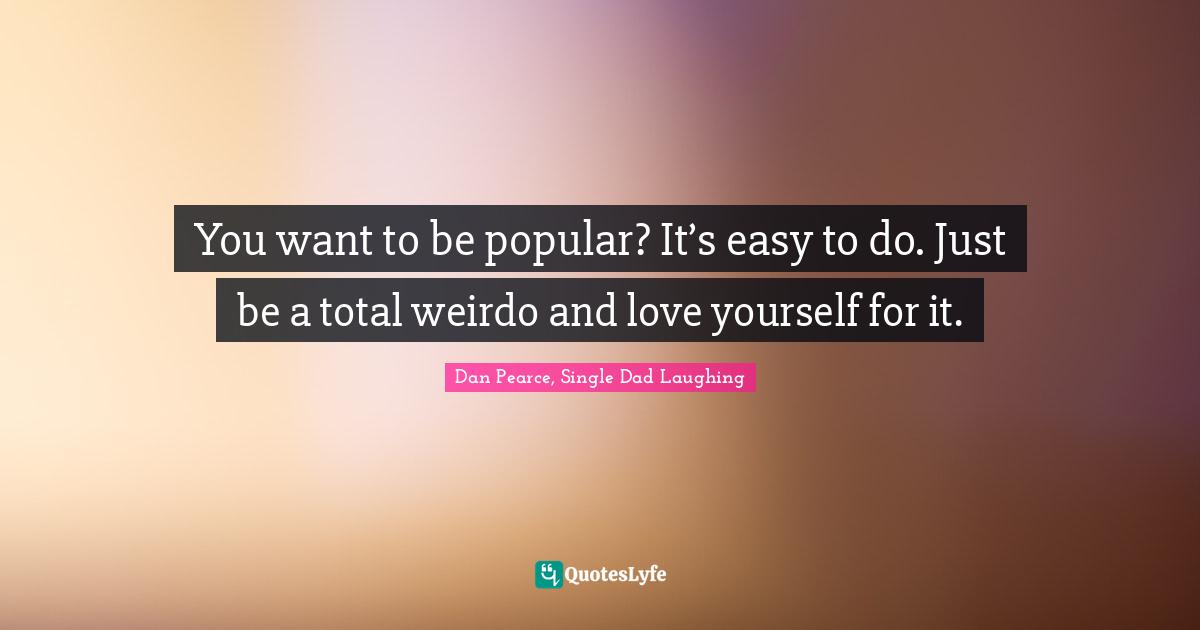 You want to be popular? It’s easy to do. Just be a total weirdo and love yourself for it.