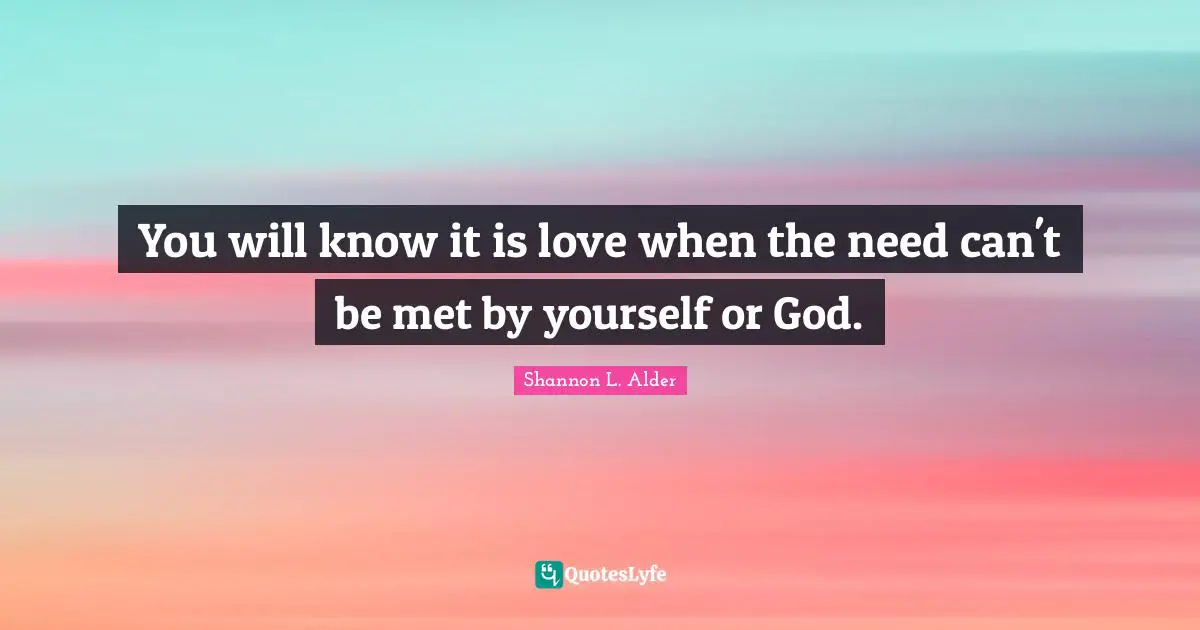 You will know it is love when the need can't be met by yourself or God.