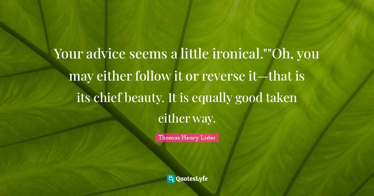 Your advice seems a little ironical.""Oh, you may either follow it or reverse it—that is its chief beauty. It is equally good taken either way.