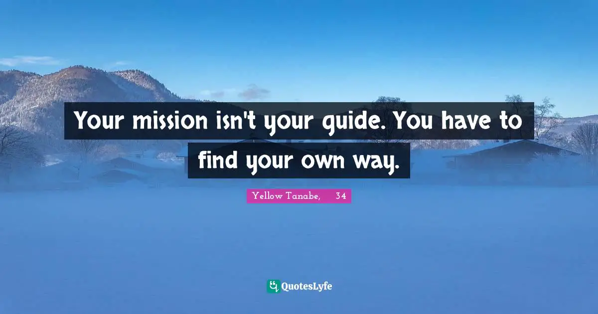 Your mission isn't your guide. You have to find your own way.