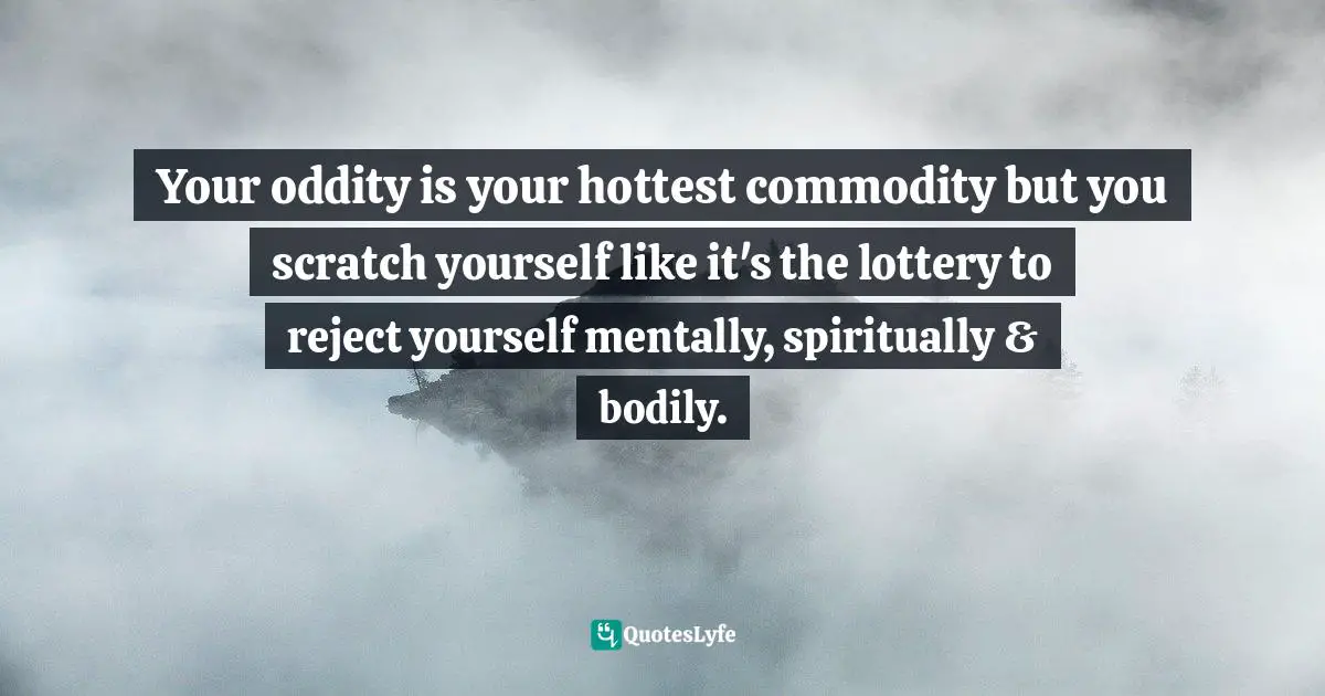 Curtis Tyrone Jones Quotes: "Your oddity is your hottest commodity but you scratch yourself like it's the lottery to reject yourself mentally, spiritually & bodily."
