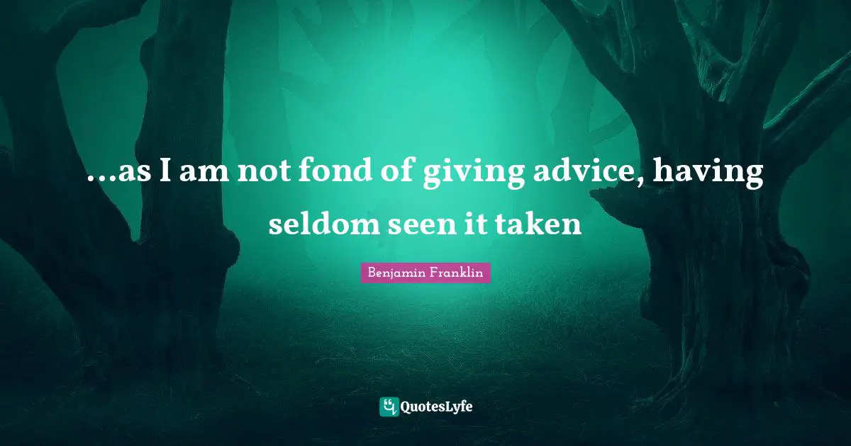 ...as I am not fond of giving advice, having seldom seen it taken