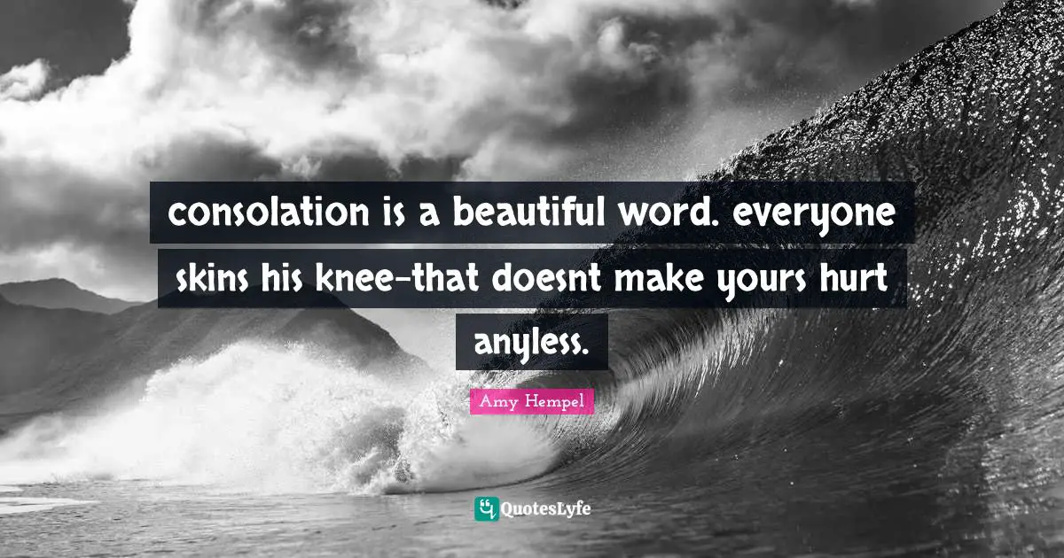 consolation is a beautiful word. everyone skins his knee-that doesnt make yours hurt anyless.
