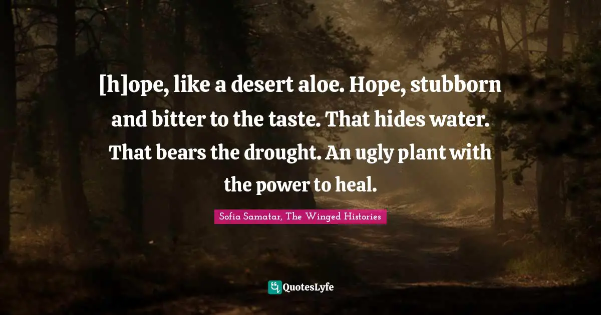 Sofia Samatar, The Winged Histories Quotes: "[h]ope, like a desert aloe. Hope, stubborn and bitter to the taste. That hides water. That bears the drought. An ugly plant with the power to heal."