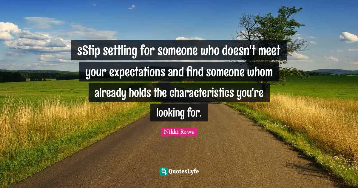 sStip settling for someone who doesn't meet your expectations and find someone whom already holds the characteristics you're looking for.