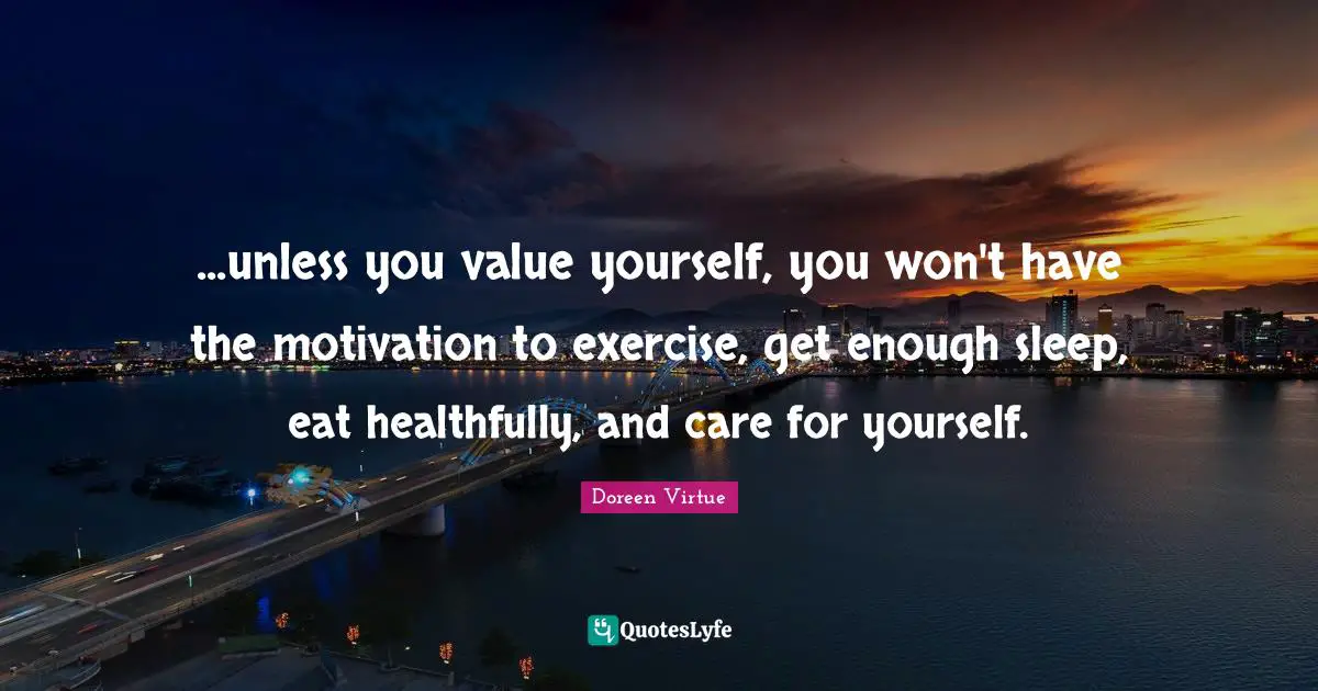 Self Care Quotes: "...unless you value yourself, you won't have the motivation to exercise, get enough sleep, eat healthfully, and care for yourself."