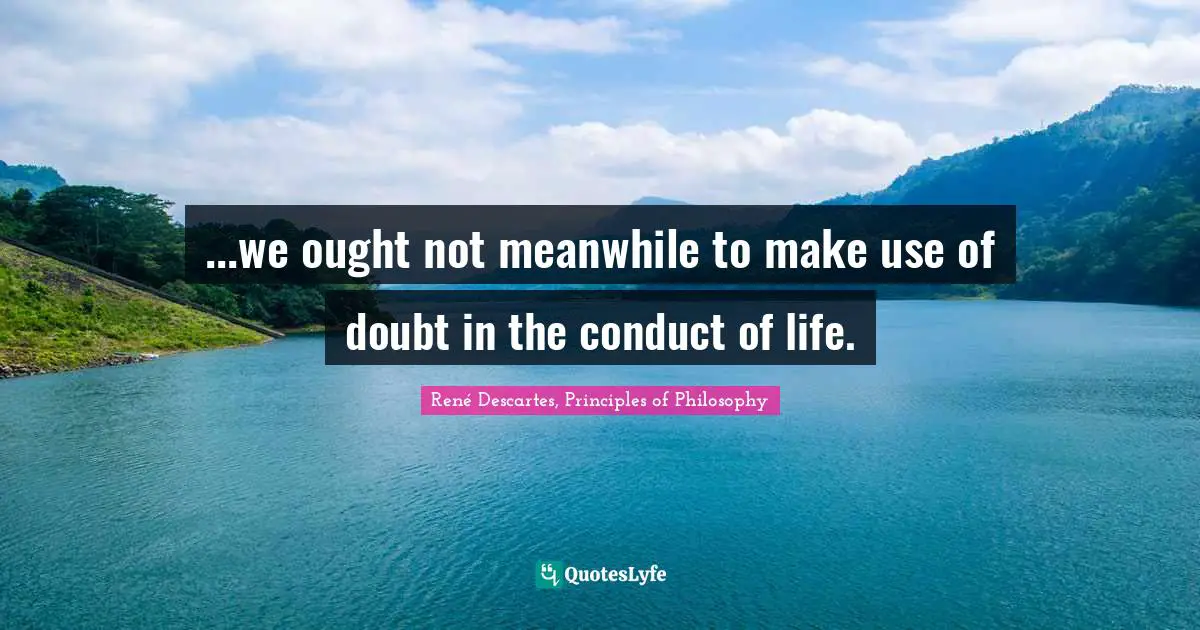 ...we ought not meanwhile to make use of doubt in the conduct of life.