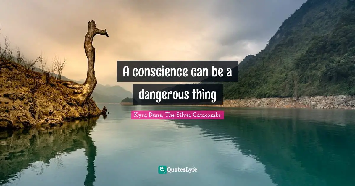 A conscience can be a dangerous thing