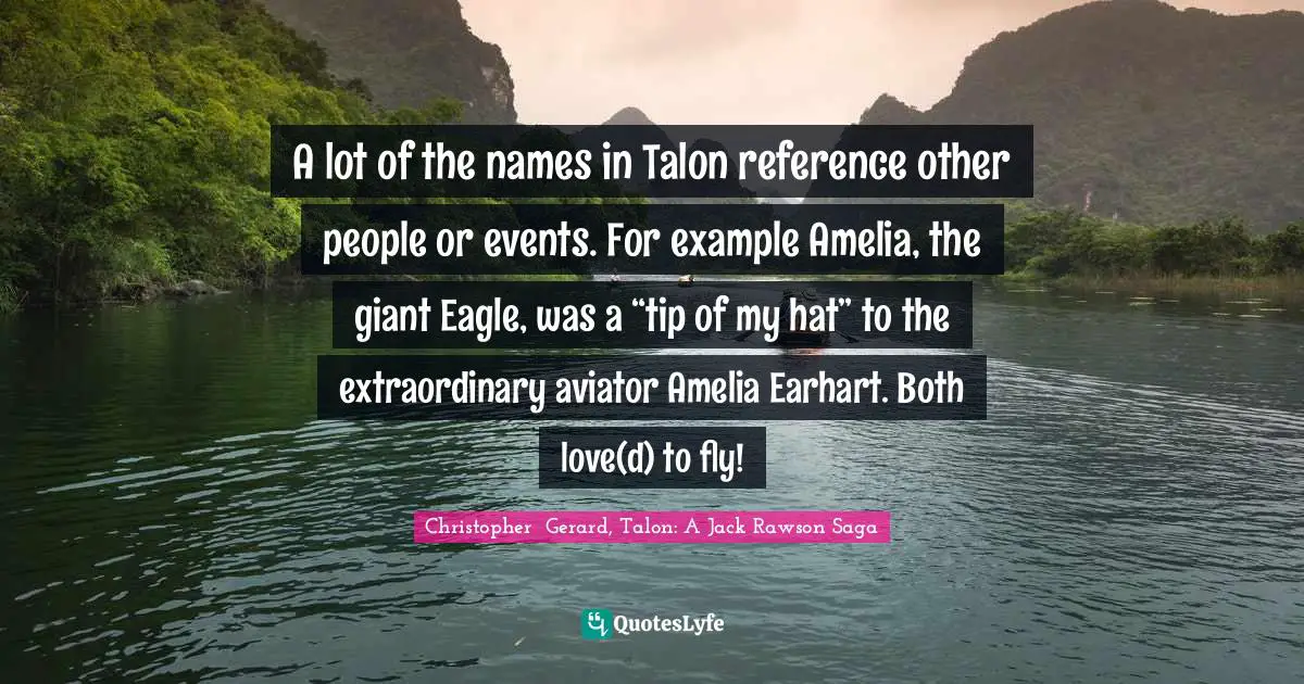 Amelia Quotes: "A lot of the names in Talon reference other people or events. For example Amelia, the giant Eagle, was a “tip of my hat” to the extraordinary aviator Amelia Earhart. Both love(d) to fly!"