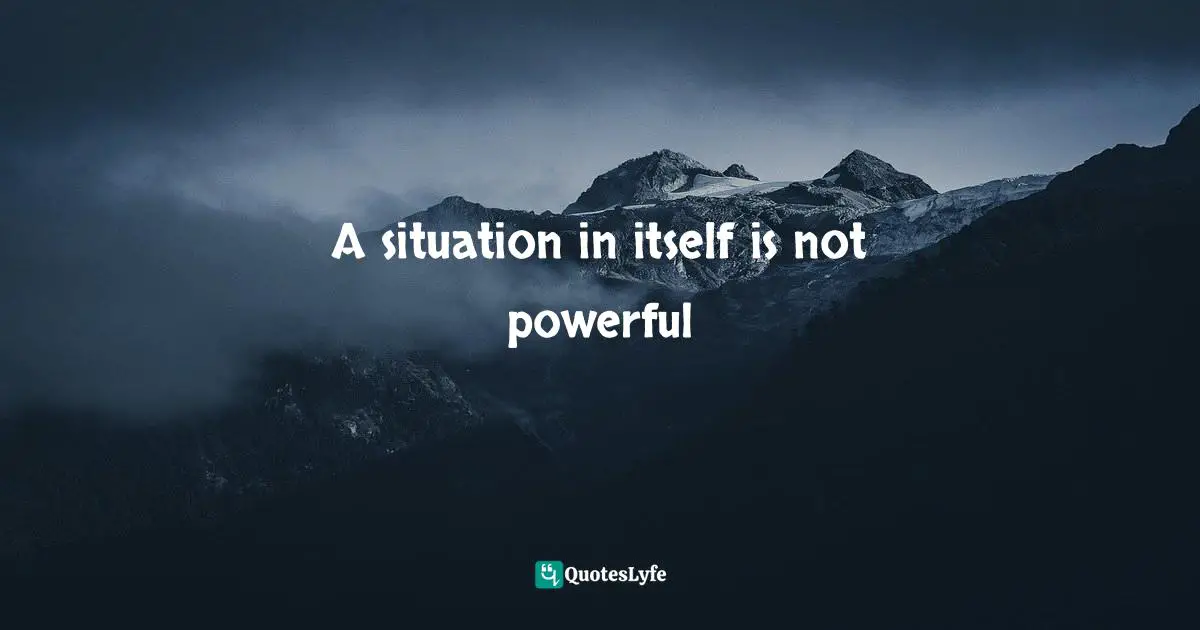 A situation in itself is not powerful